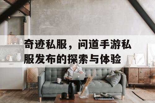 奇迹私服,问道手游私服发布的探索与体验 奇迹私服,问道手游私服发布的探索与体验