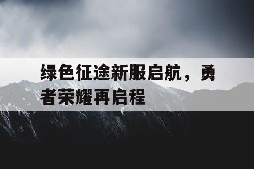 绿色征途新服启航,勇者荣耀再启程 绿色征途新服启航,勇者荣耀再启程