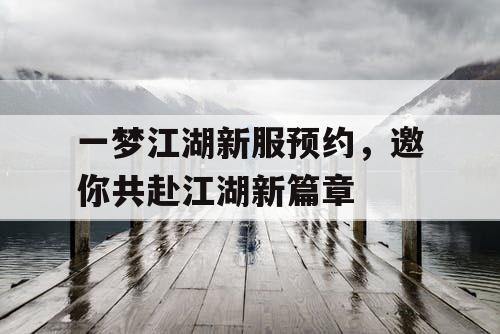 一梦江湖新服预约，邀你共赴江湖新篇章