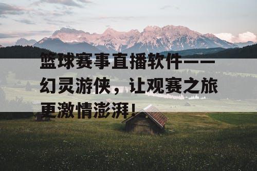 篮球赛事直播软件——幻灵游侠，让观赛之旅更激情澎湃！