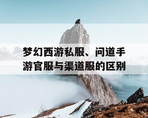 梦幻西游私服、问道手游官服与渠道服的区别