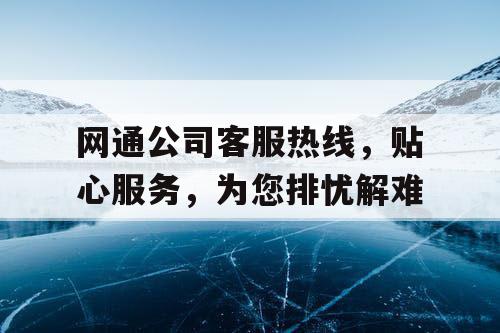 网通公司客服热线,贴心服务,为您排忧解难 网通公司客服热线,贴心服务,为您排忧解难