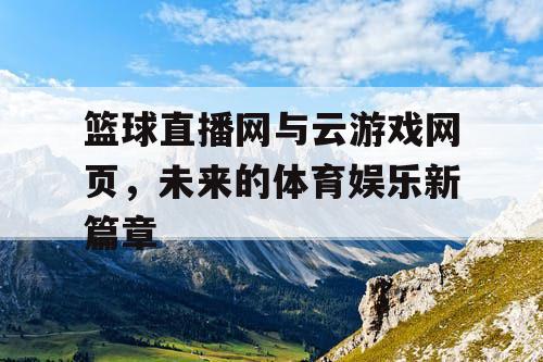 篮球直播网与云游戏网页,未来的体育娱乐新篇章 篮球直播网与云游戏网页,未来的体育娱乐新篇章