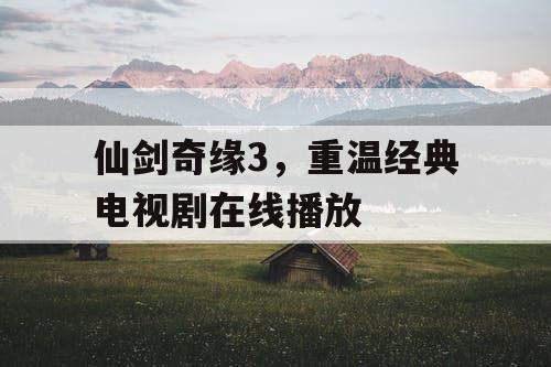 仙剑奇缘3，重温经典电视剧在线播放
