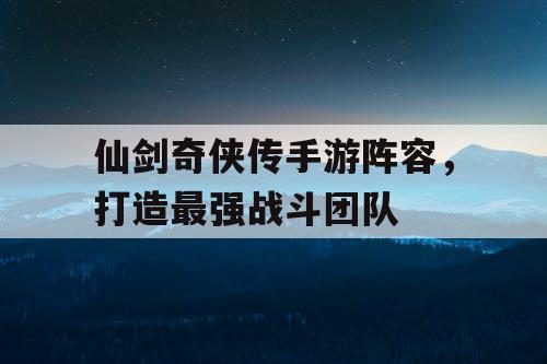 仙剑奇侠传手游阵容，打造最强战斗团队