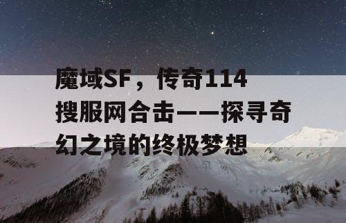 魔域SF,传奇114搜服网合击——探寻奇幻之境的终极梦想 魔域SF,传奇114搜服网合击——探寻奇幻之境的终极梦想