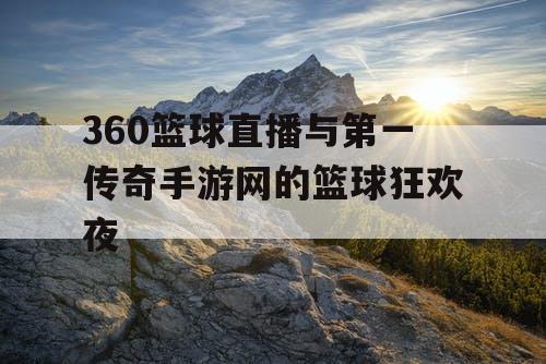 360篮球直播与第一传奇手游网的篮球狂欢夜