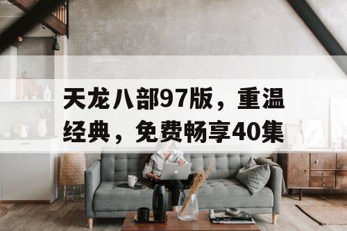 天龙八部97版，重温经典，免费畅享40集
