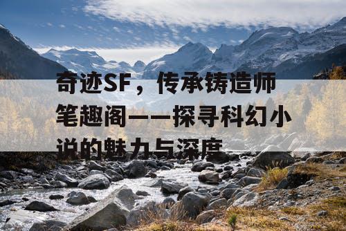 奇迹SF,传承铸造师笔趣阁——探寻科幻小说的魅力与深度 奇迹SF,传承铸造师笔趣阁——探寻科幻小说的魅力与深度