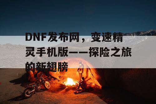 DNF发布网,变速精灵手机版——探险之旅的新翅膀 DNF发布网,变速精灵手机版——探险之旅的新翅膀