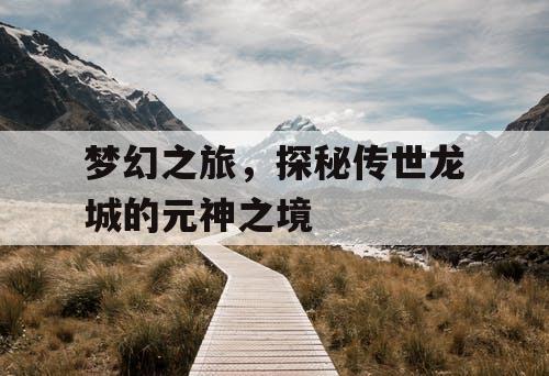 梦幻之旅,探秘传世龙城的元神之境 梦幻之旅,探秘传世龙城的元神之境