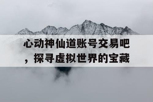 心动神仙道账号交易吧,探寻虚拟世界的宝藏 心动神仙道账号交易吧,探寻虚拟世界的宝藏