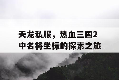 天龙私服,热血三国2中名将坐标的探索之旅 天龙私服,热血三国2中名将坐标的探索之旅