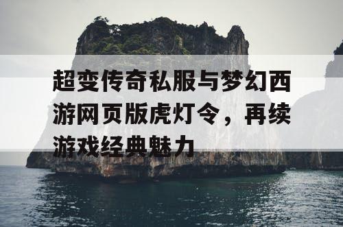 超变传奇私服与梦幻西游网页版虎灯令,再续游戏经典魅力 超变传奇私服与梦幻西游网页版虎灯令,再续游戏经典魅力