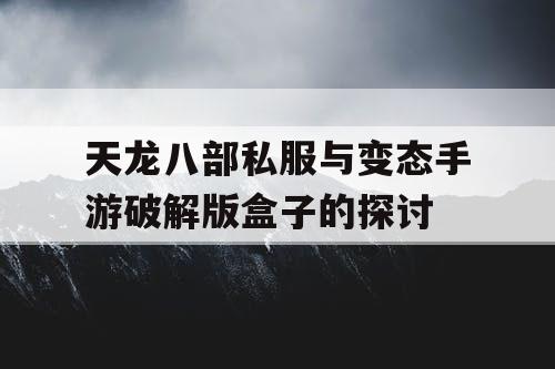 天龙八部私服与变态手游破解版盒子的探讨