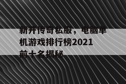 新开传奇私服,电脑单机游戏排行榜2021前十名揭秘 新开传奇私服,电脑单机游戏排行榜2021前十名揭秘