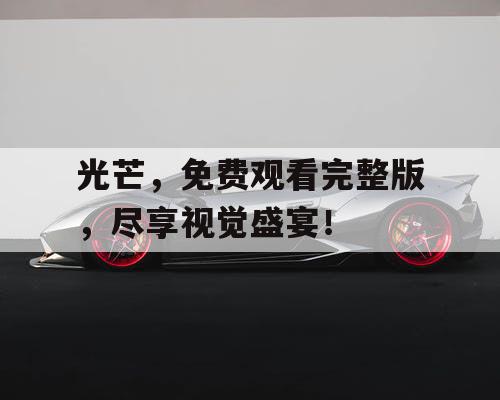 光芒,免费观看完整版,尽享视觉盛宴! 光芒,免费观看完整版,尽享视觉盛宴!