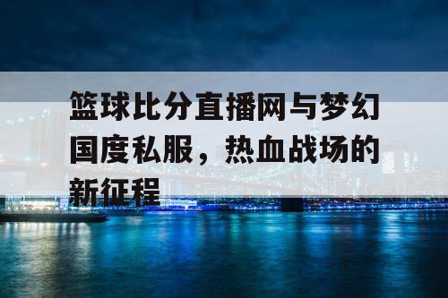 篮球比分直播网与梦幻国度私服,热血战场的新征程 篮球比分直播网与梦幻国度私服,热血战场的新征程
