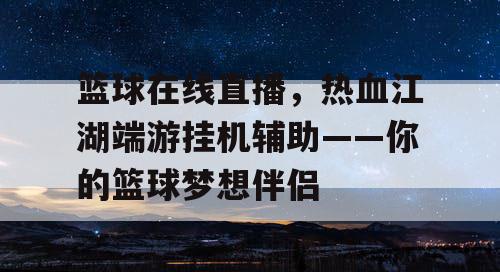 篮球在线直播,热血江湖端游挂机辅助——你的篮球梦想伴侣 篮球在线直播,热血江湖端游挂机辅助——你的篮球梦想伴侣