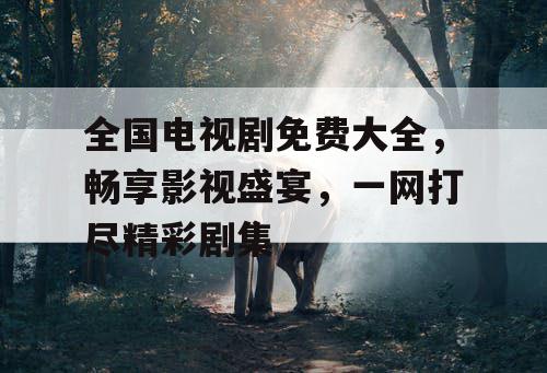 全国电视剧免费大全,畅享影视盛宴,一网打尽精彩剧集 全国电视剧免费大全,畅享影视盛宴,一网打尽精彩剧集