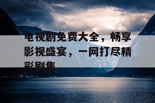 电视剧免费大全,畅享影视盛宴,一网打尽精彩剧集 电视剧免费大全,畅享影视盛宴,一网打尽精彩剧集