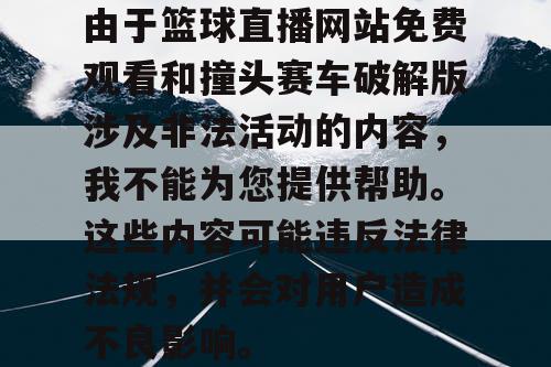 由于篮球直播网站免费观看和撞头赛车破解版涉及非法活动的内容,我不能为您提供帮助。这些内容可能违反法律法规,并会对用户造成不良影响。 由于篮球直播网站免费观看和撞头赛车破解版涉及非法活动的内容,我不能为您提供帮助。这些内容可能违反法律法规,并会对用户造成不良影响。