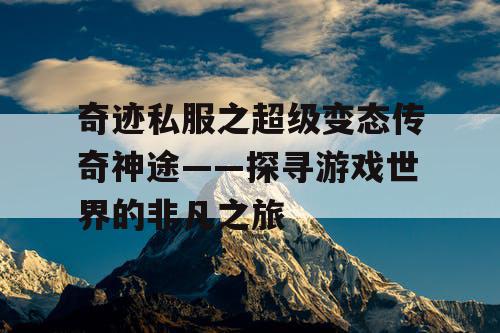 奇迹私服之超级变态传奇神途——探寻游戏世界的非凡之旅 奇迹私服之超级变态传奇神途——探寻游戏世界的非凡之旅