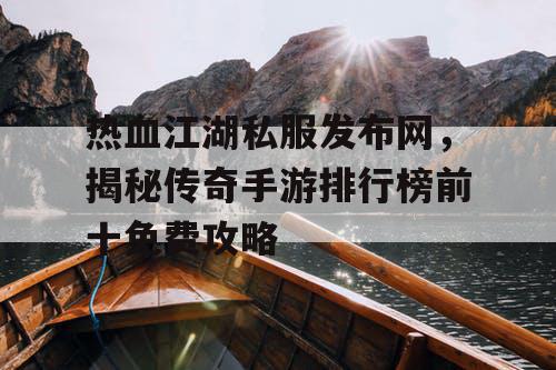 热血江湖私服发布网,揭秘传奇手游排行榜前十免费攻略 热血江湖私服发布网,揭秘传奇手游排行榜前十免费攻略