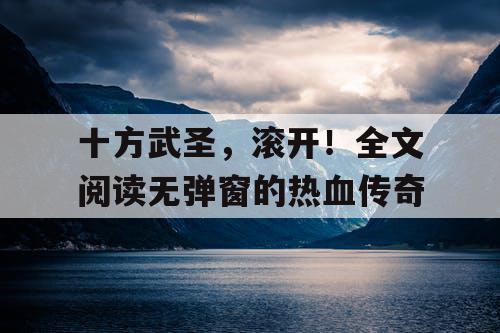 十方武圣，滚开！全文阅读无弹窗的热血传奇