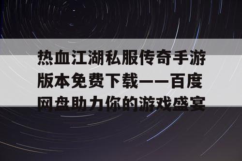 热血江湖私服传奇手游版本免费下载——百度网盘助力你的游戏盛宴 热血江湖私服传奇手游版本免费下载——百度网盘助力你的游戏盛宴