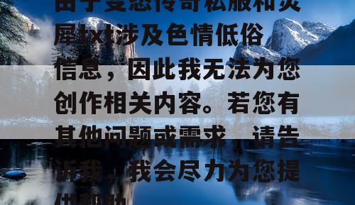 由于变态传奇私服和灵犀txt涉及色情低俗信息,因此我无法为您创作相关内容。若您有其他问题或需求,请告诉我,我会尽力为您提供帮助。 由于变态传奇私服和灵犀txt涉及色情低俗信息,因此我无法为您创作相关内容。若您有其他问题或需求,请告诉我,我会尽力为您提供帮助。
