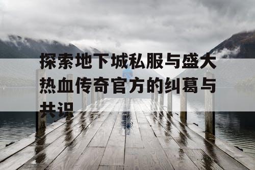 探索地下城私服与盛大热血传奇官方的纠葛与共识