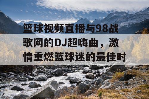 篮球视频直播与98战歌网的DJ超嗨曲,激情重燃篮球迷的最佳时刻 篮球视频直播与98战歌网的DJ超嗨曲,激情重燃篮球迷的最佳时刻