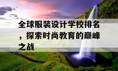 全球服装设计学校排名,探索时尚教育的巅峰之战 全球服装设计学校排名,探索时尚教育的巅峰之战