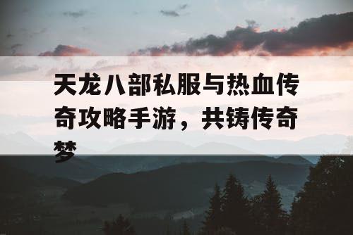 天龙八部私服与热血传奇攻略手游，共铸传奇梦