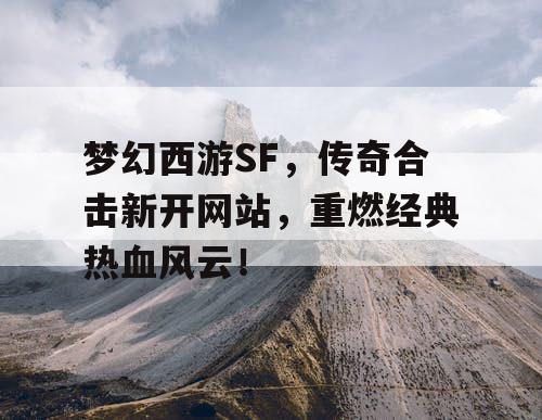 梦幻西游SF，传奇合击新开网站，重燃经典热血风云！