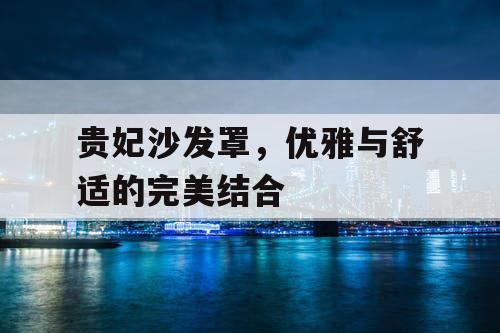 贵妃沙发罩,优雅与舒适的完美结合 贵妃沙发罩,优雅与舒适的完美结合