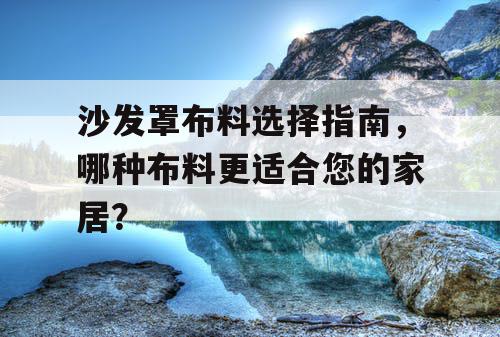 沙发罩布料选择指南,哪种布料更适合您的家居? 沙发罩布料选择指南,哪种布料更适合您的家居?