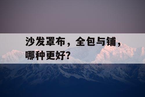 沙发罩布,全包与铺,哪种更好? 沙发罩布,全包与铺,哪种更好?