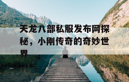 天龙八部私服发布网探秘,小刚传奇的奇妙世界 天龙八部私服发布网探秘,小刚传奇的奇妙世界