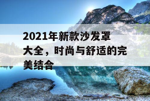 2021年新款沙发罩大全,时尚与舒适的完美结合 2021年新款沙发罩大全,时尚与舒适的完美结合
