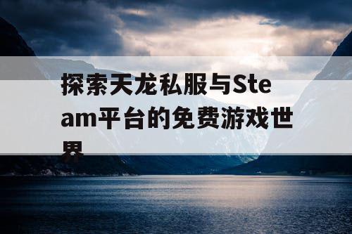探索天龙私服与Steam平台的免费游戏世界 探索天龙私服与Steam平台的免费游戏世界