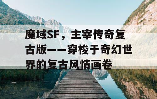 魔域SF,主宰传奇复古版——穿梭于奇幻世界的复古风情画卷 魔域SF,主宰传奇复古版——穿梭于奇幻世界的复古风情画卷