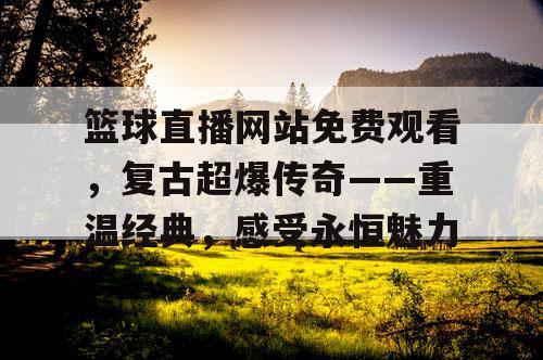 篮球直播网站免费观看,复古超爆传奇——重温经典,感受永恒魅力 篮球直播网站免费观看,复古超爆传奇——重温经典,感受永恒魅力