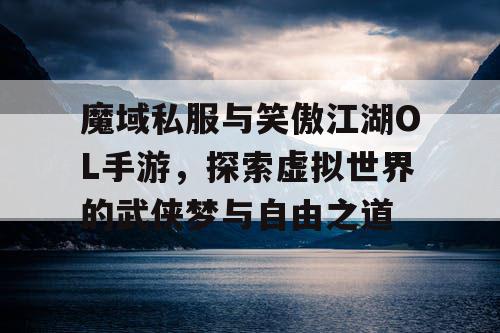 魔域私服与笑傲江湖OL手游,探索虚拟世界的武侠梦与自由之道 魔域私服与笑傲江湖OL手游,探索虚拟世界的武侠梦与自由之道