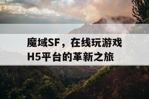 魔域SF,在线玩游戏H5平台的革新之旅 魔域SF,在线玩游戏H5平台的革新之旅