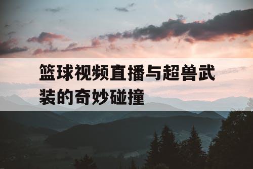篮球视频直播与超兽武装的奇妙碰撞 篮球视频直播与超兽武装的奇妙碰撞