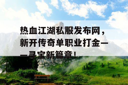 热血江湖私服发布网,新开传奇单职业打金——寻宝新篇章! 热血江湖私服发布网,新开传奇单职业打金——寻宝新篇章!