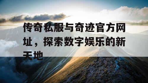 传奇私服与奇迹官方网址,探索数字娱乐的新天地 传奇私服与奇迹官方网址,探索数字娱乐的新天地