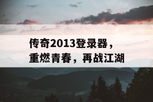 传奇2013登录器,重燃青春,再战江湖 传奇2013登录器,重燃青春,再战江湖